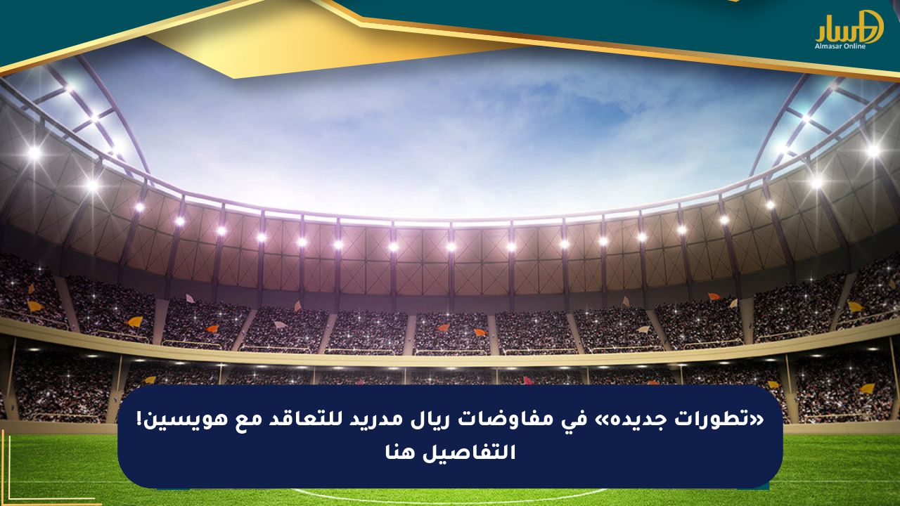 «تطورات جديدة» في مفاوضات ريال مدريد للتعاقد مع هويسين! التفاصيل هنا
